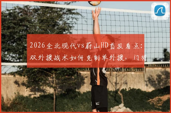 2026全北现代vs蔚山HD首发看点：双外援战术如何克制单外援，门将赵贤祐成关键变数