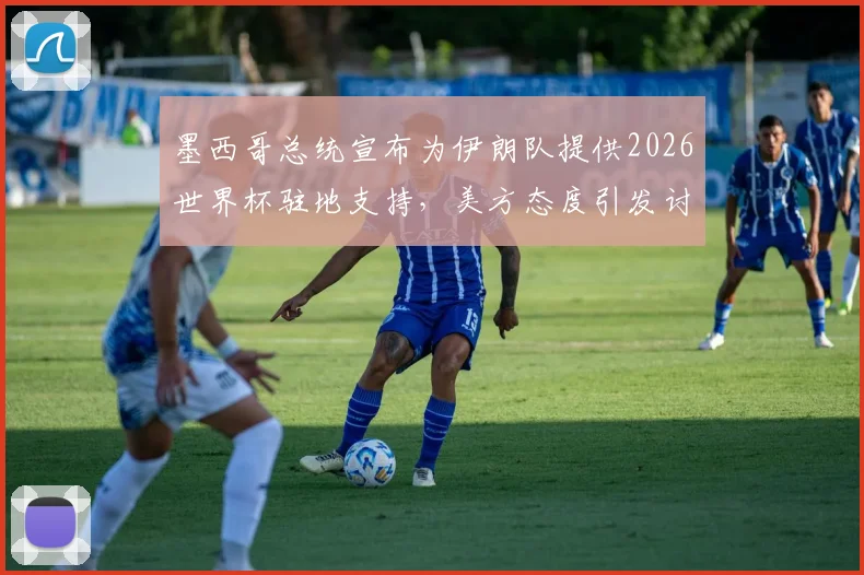 墨西哥总统宣布为伊朗队提供2026世界杯驻地支持,美方态度引发讨论