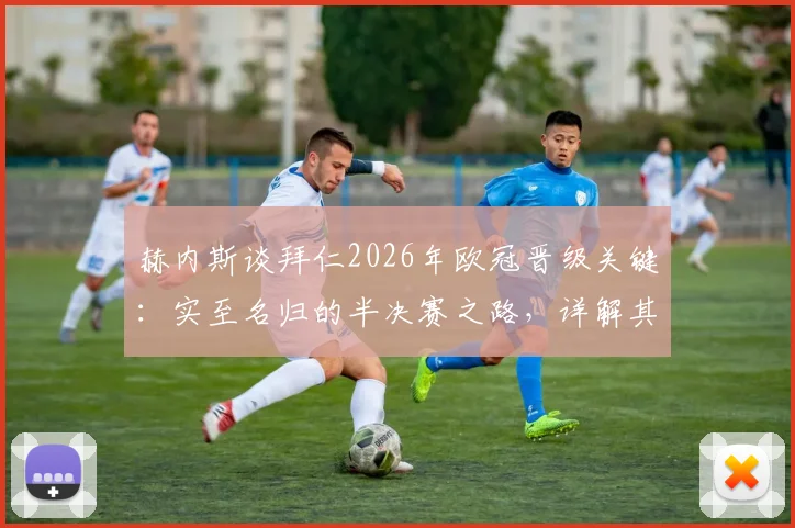 赫内斯谈拜仁2026年欧冠晋级关键：实至名归的半决赛之路，详解其“把握对手失误”的赢球哲学