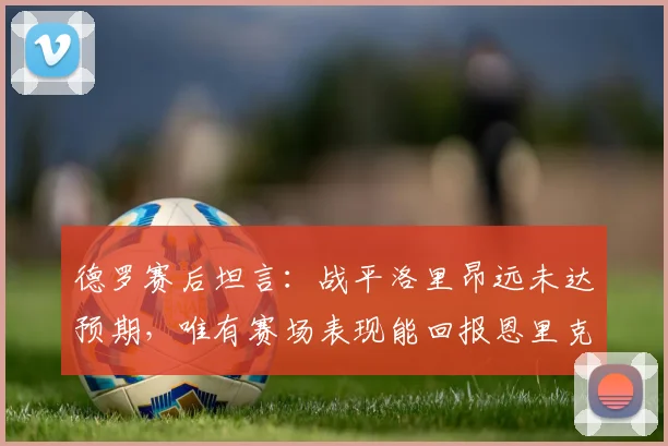 德罗赛后坦言：战平洛里昂远未达预期，唯有赛场表现能回报恩里克信任