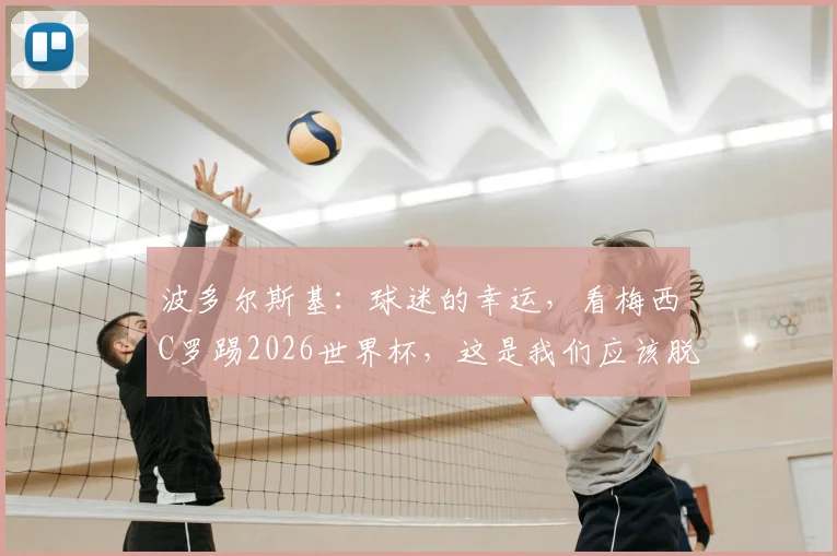 波多尔斯基:球迷的幸运,看梅西C罗踢2026世界杯,这是我们应该脱帽致敬的时代