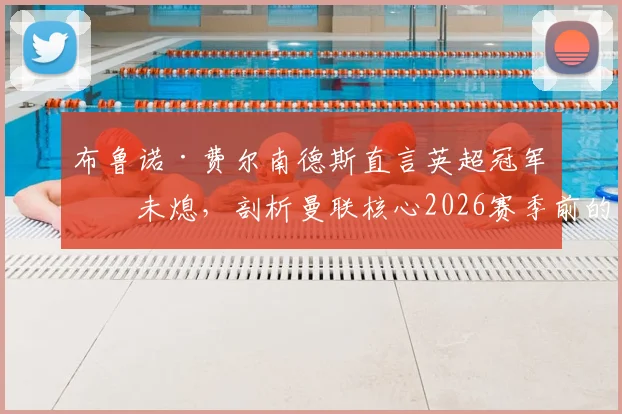 布鲁诺·费尔南德斯直言英超冠军梦未熄,剖析曼联核心2026赛季前的夺冠挑战与关键因素