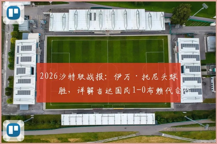 2026沙特联战报：伊万·托尼头球制胜，详解吉达国民1-0布赖代合作的战术关键与球员表现