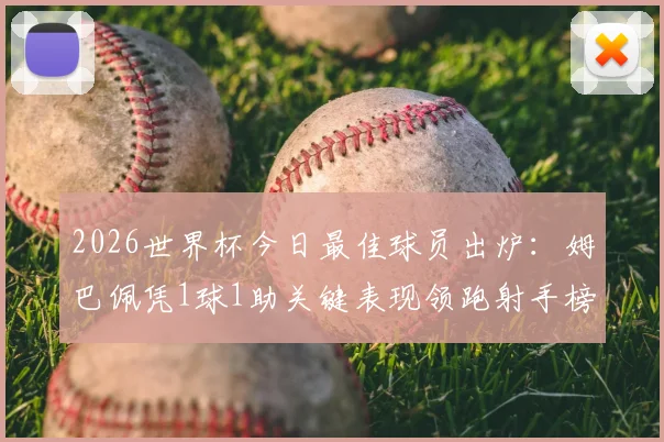 2026世界杯今日最佳球员出炉：姆巴佩凭1球1助关键表现领跑射手榜，完整技术统计与高光集锦详解