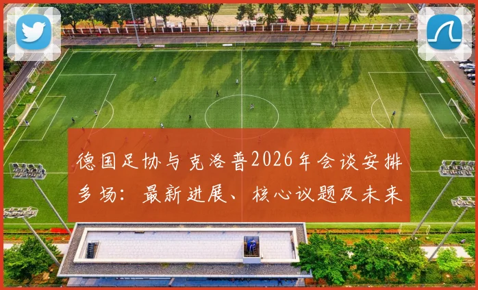 德国足协与克洛普2026年会谈安排多场:最新进展、核心议题及未来执教前景分析