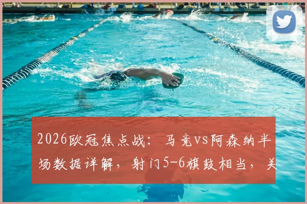 2026欧冠焦点战:马竞vs阿森纳半场数据详解,射门5-6旗鼓相当,关键点在哪儿?