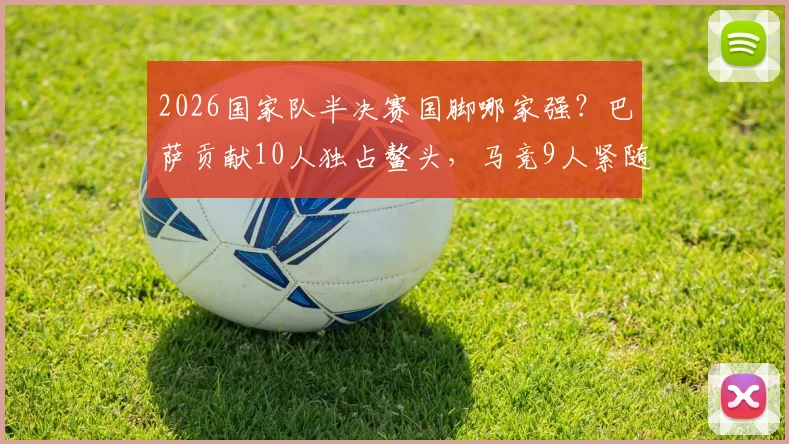 2026国家队半决赛国脚哪家强？巴萨贡献10人独占鳌头，马竞9人紧随其后