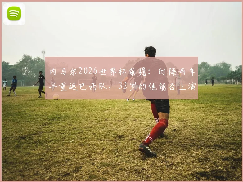 内马尔2026世界杯前瞻：时隔两年半重返巴西队，32岁的他能否上演完美“最后一舞”？