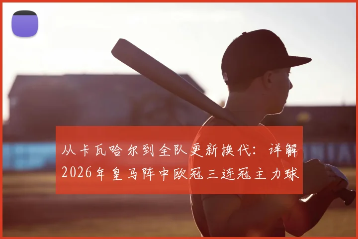 从卡瓦哈尔到全队更新换代：详解2026年皇马阵中欧冠三连冠主力球员为何全部离队