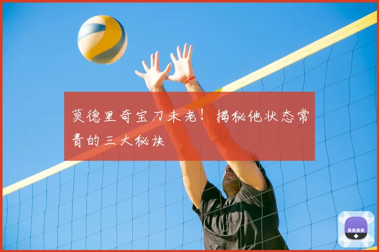 莫德里奇宝刀未老！揭秘他状态常青的三大秘诀