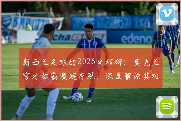 新西兰足球的2026里程碑:奥克兰官方称霸澳超夺冠,深度解读其对青训与联赛发展的影响