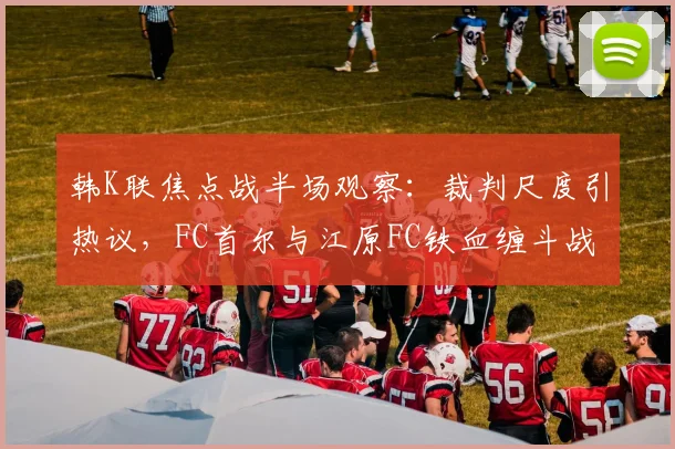 韩K联焦点战半场观察：裁判尺度引热议，FC首尔与江原FC铁血缠斗战成0-0
