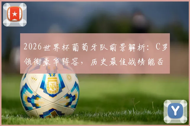 2026世界杯葡萄牙队前景解析:C罗领衔豪华阵容,历史最佳战绩能否被突破?