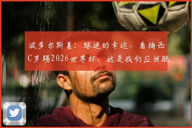 波多尔斯基：球迷的幸运，看梅西C罗踢2026世界杯，这是我们应该脱帽致敬的时代