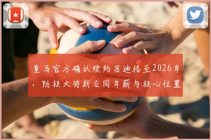 皇马官方确认续约吕迪格至2026年，防核大将新合同年薪与核心位置解析
