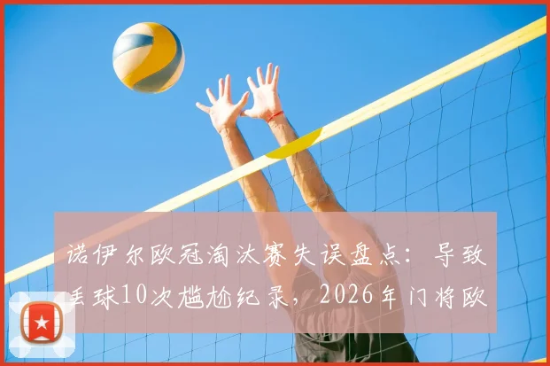 诺伊尔欧冠淘汰赛失误盘点：导致丢球10次尴尬纪录，2026年门将欧冠失误数据分析