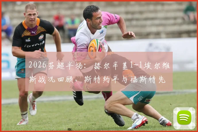 2026芬超半场：赫尔辛基1-1埃尔维斯战况回顾，斯特约平与福斯特先后破门进球集锦