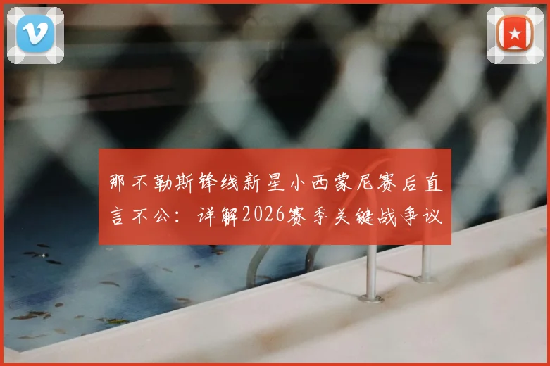 那不勒斯锋线新星小西蒙尼赛后直言不公：详解2026赛季关键战争议判罚与其个人表现