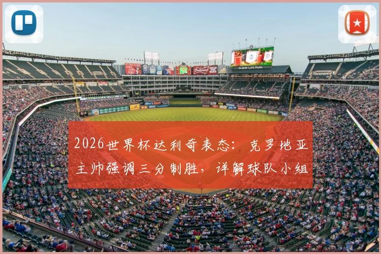 2026世界杯达利奇表态:克罗地亚主帅强调三分制胜,详解球队小组出线前景与积分规则