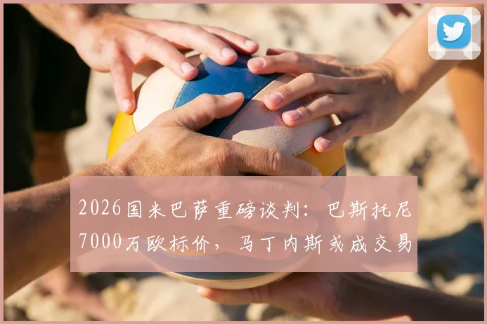 2026国米巴萨重磅谈判：巴斯托尼7000万欧标价，马丁内斯或成交易关键筹码