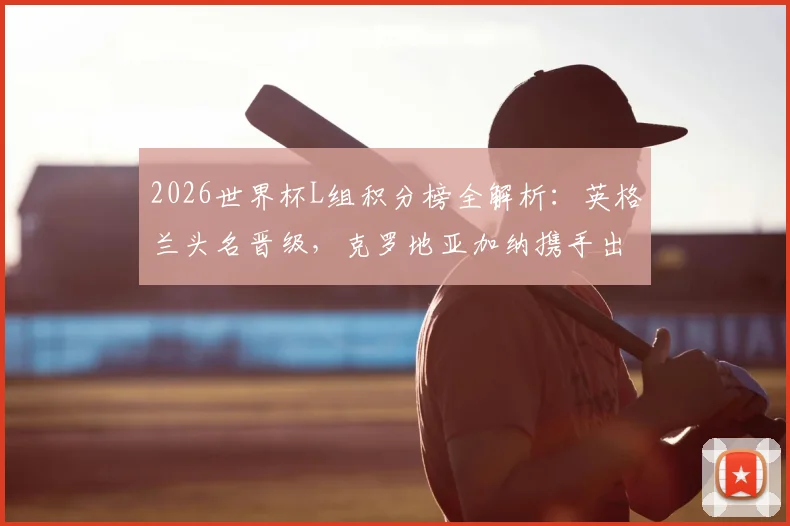 2026世界杯L组积分榜全解析:英格兰头名晋级,克罗地亚加纳携手出线,三队出线形势回顾