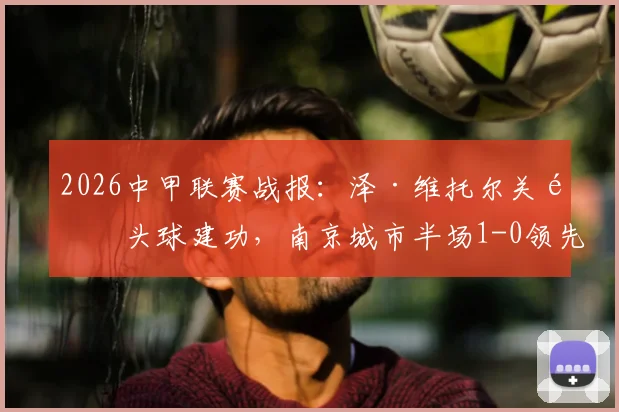 2026中甲联赛战报:泽·维托尔关键头球建功,南京城市半场1-0领先苏州东吴,附即时数据与技术统计解析