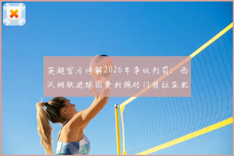 英超官方详解2026年争议判罚：西汉姆联进球因费利佩对门将拉亚犯规在先被判无效