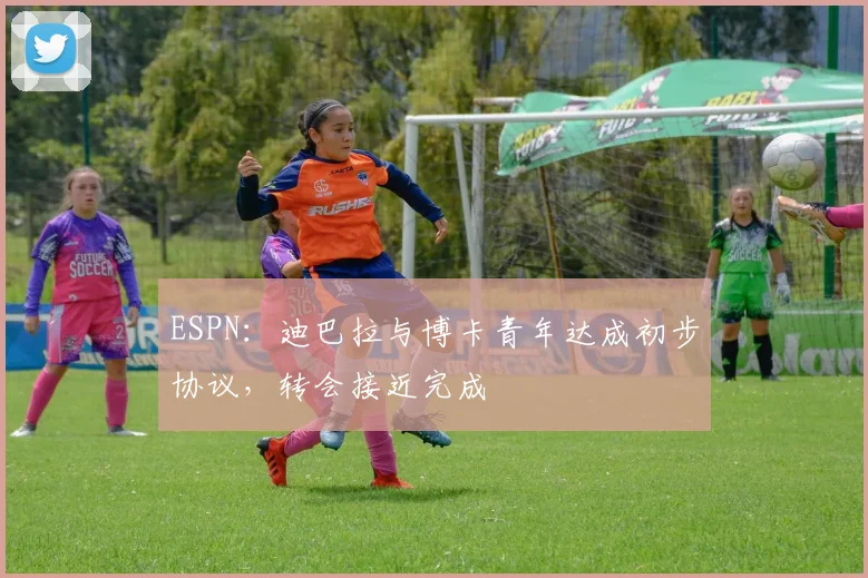 ESPN：迪巴拉与博卡青年达成初步协议，转会接近完成