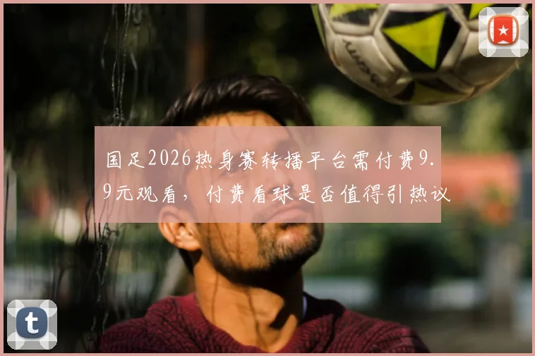 国足2026热身赛转播平台需付费9.9元观看，付费看球是否值得引热议