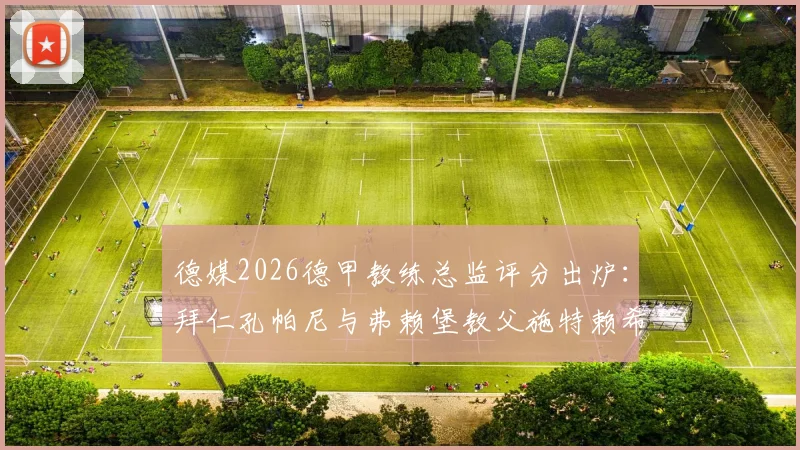 德媒2026德甲教练总监评分出炉:拜仁孔帕尼与弗赖堡教父施特赖希获评最高分,附完整榜单解读