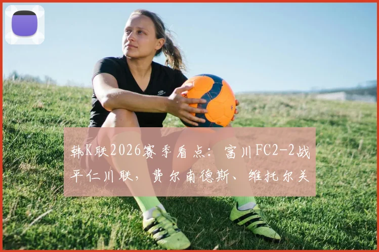 韩K联2026赛季看点：富川FC2-2战平仁川联，费尔南德斯、维托尔关键进球回顾与两队近期交锋记录分析