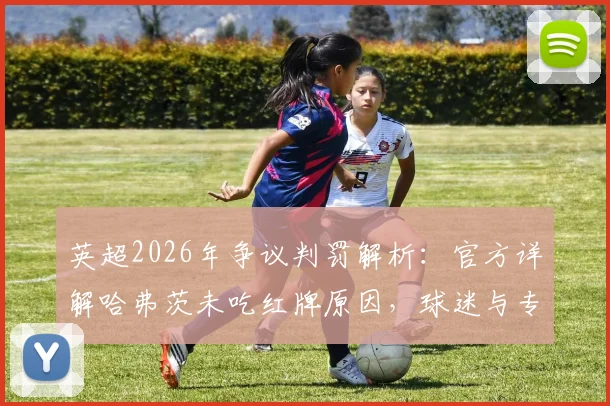 英超2026年争议判罚解析：官方详解哈弗茨未吃红牌原因，球迷与专家如何评判犯规尺度