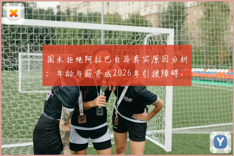 国米拒绝阿拉巴自荐真实原因分析：年龄与薪资成2026年引援障碍，蓝黑军团中后卫补强目标盘点