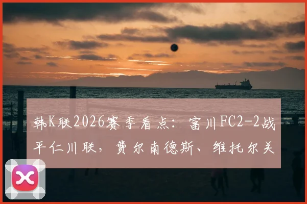 韩K联2026赛季看点：富川FC2-2战平仁川联，费尔南德斯、维托尔关键进球回顾与两队近期交锋记录分析