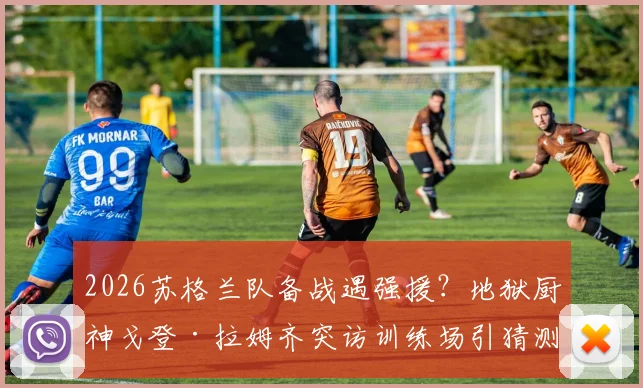 2026苏格兰队备战遇强援？地狱厨神戈登·拉姆齐突访训练场引猜测，是为提振士气还是跨界合作？