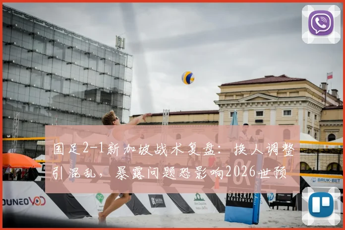 国足2-1新加坡战术复盘:换人调整引混乱,暴露问题恐影响2026世预赛前景