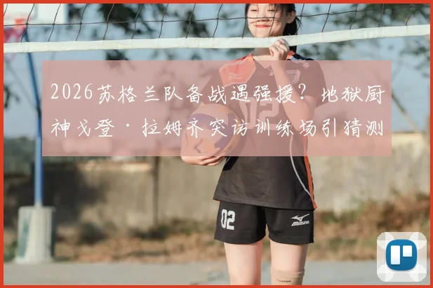 2026苏格兰队备战遇强援?地狱厨神戈登·拉姆齐突访训练场引猜测,是为提振士气还是跨界合作?