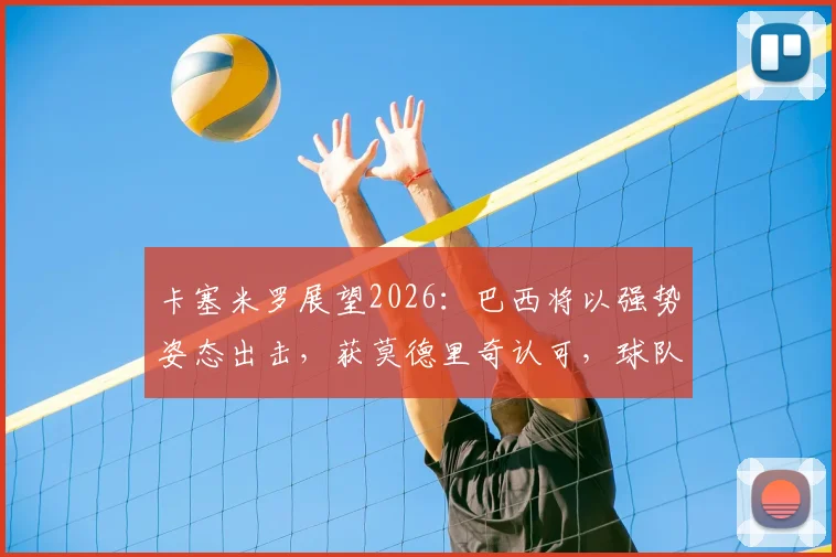 卡塞米罗展望2026：巴西将以强势姿态出击，获莫德里奇认可，球队阵容与夺冠前景深度分析