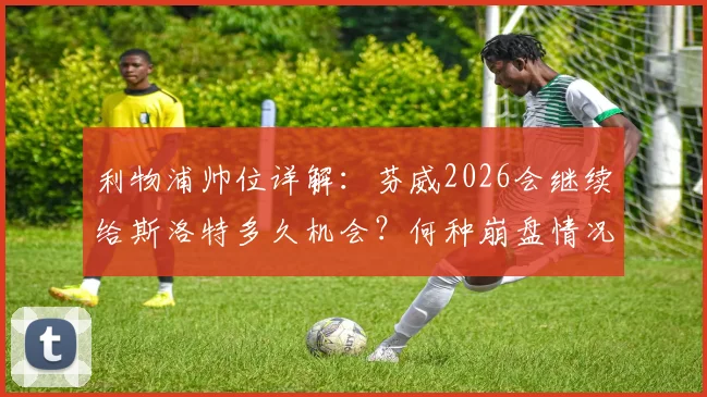 利物浦帅位详解：芬威2026会继续给斯洛特多久机会？何种崩盘情况将触发换帅