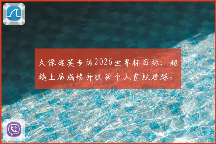久保建英专访2026世界杯目标：超越上届成绩并收获个人首粒进球，他为此做了哪些准备？