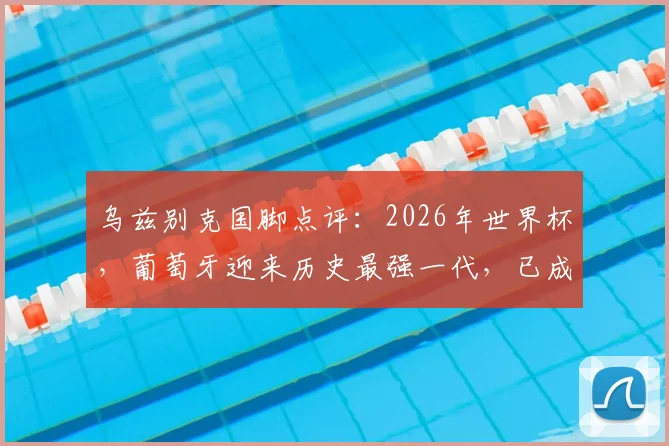 乌兹别克国脚点评：2026年世界杯，葡萄牙迎来历史最强一代，已成夺冠最大热门球队分析