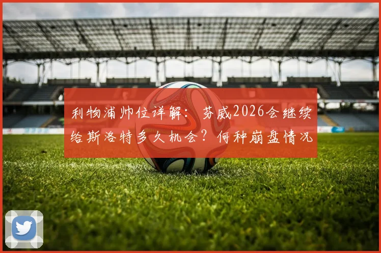 利物浦帅位详解：芬威2026会继续给斯洛特多久机会？何种崩盘情况将触发换帅