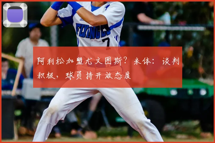 阿利松加盟尤文图斯?米体:谈判积极,球员持开放态度