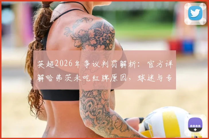 英超2026年争议判罚解析：官方详解哈弗茨未吃红牌原因，球迷与专家如何评判犯规尺度