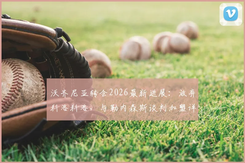 沃齐尼亚转会2026最新进展:放弃科洛科洛,与勒内森斯谈判加盟详情解读