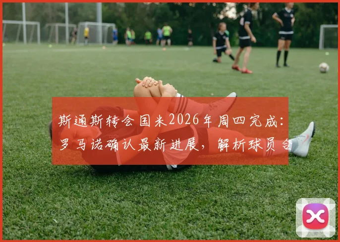 斯通斯转会国米2026年周四完成:罗马诺确认最新进展,解析球员合同年薪与对国米防线影响