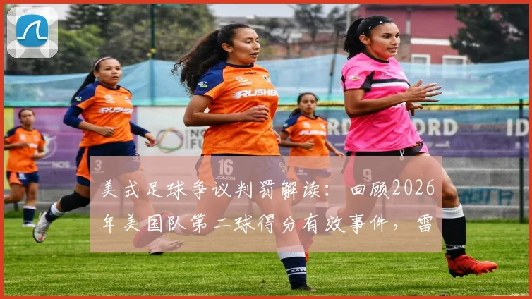 美式足球争议判罚解读：回顾2026年美国队第二球得分有效事件，雷速社区老哥们热议焦点分析