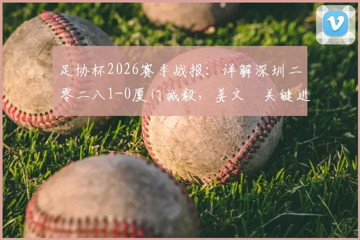 足协杯2026赛季战报：详解深圳二零二八1-0厦门诚毅，姜文璟关键进球全回顾