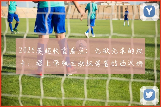 2026英超收官看点:无欲无求的纽卡,遇上保级主动权旁落的西汉姆联,比赛还有多少悬念?