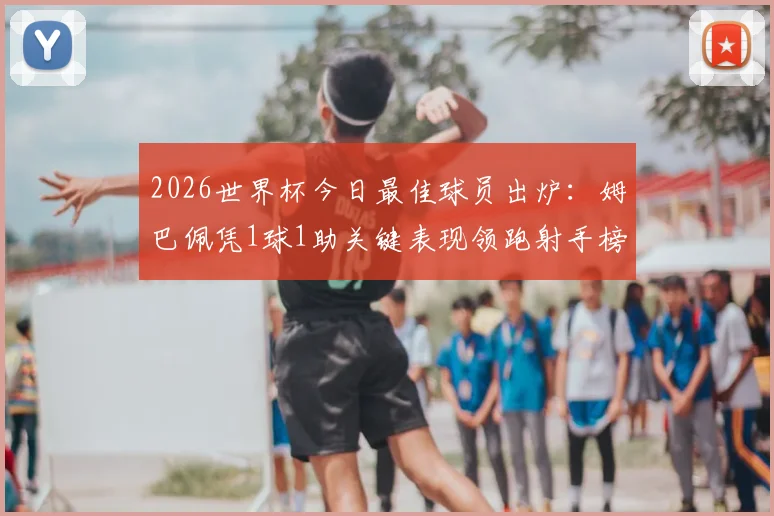 2026世界杯今日最佳球员出炉：姆巴佩凭1球1助关键表现领跑射手榜，完整技术统计与高光集锦详解